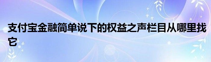 支付寶金融簡單說下的權(quán)益之聲欄目從哪里找它