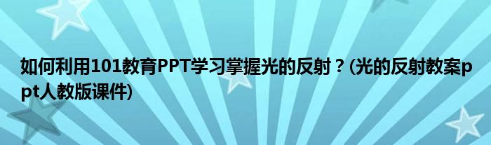 如何利用101教育PPT學(xué)習(xí)掌握光的反射？(光的反射教案ppt人教版課件)