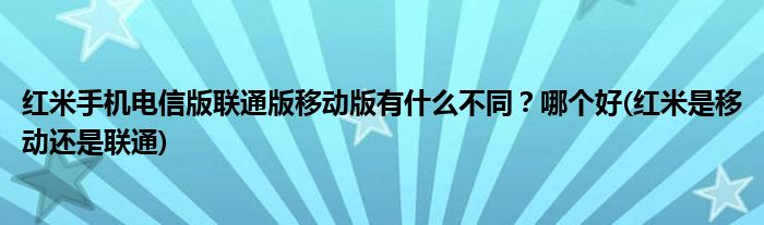 紅米手機電信版聯(lián)通版移動版有什么不同？哪個好(紅米是移動還是聯(lián)通)