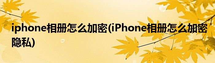 iphone相冊怎么加密(iPhone相冊怎么加密隱私)