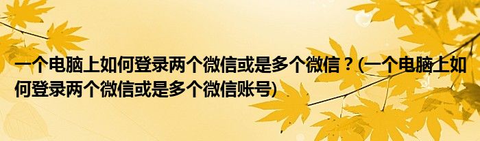 一個電腦上如何登錄兩個微信或是多個微信？(一個電腦上如何登錄兩個微信或是多個微信賬號)