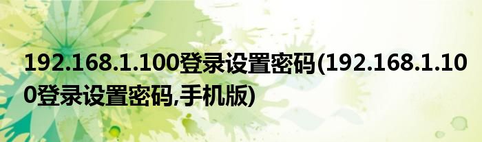 192.168.1.100登錄設(shè)置密碼(192.168.1.100登錄設(shè)置密碼,手機(jī)版)