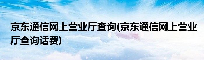 京東通信網(wǎng)上營業(yè)廳查詢(京東通信網(wǎng)上營業(yè)廳查詢話費)