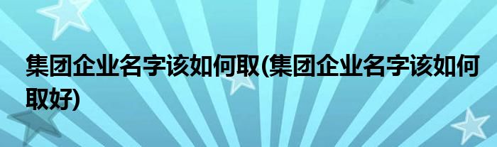 集團企業(yè)名字該如何取(集團企業(yè)名字該如何取好)