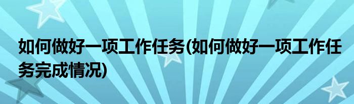 如何做好一項(xiàng)工作任務(wù)(如何做好一項(xiàng)工作任務(wù)完成情況)