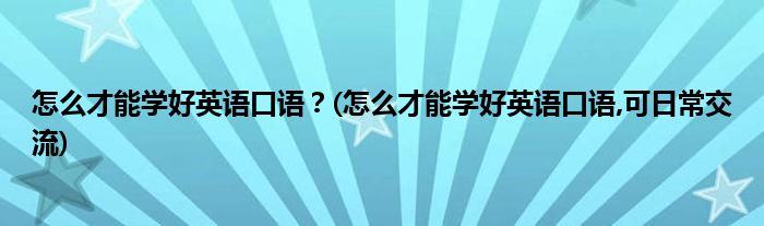 怎么才能學(xué)好英語(yǔ)口語(yǔ)？(怎么才能學(xué)好英語(yǔ)口語(yǔ),可日常交流)