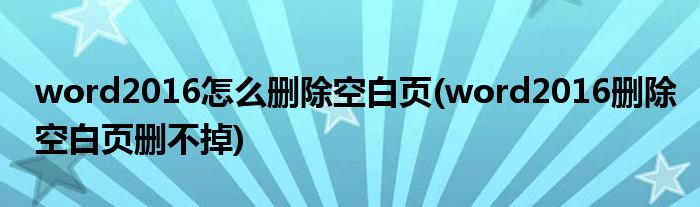 word2016怎么刪除空白頁(word2016刪除空白頁刪不掉)