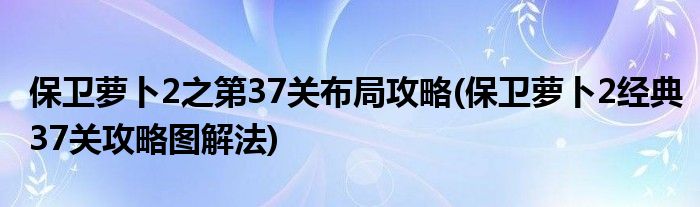 保衛(wèi)蘿卜2之第37關(guān)布局攻略(保衛(wèi)蘿卜2經(jīng)典37關(guān)攻略圖解法)