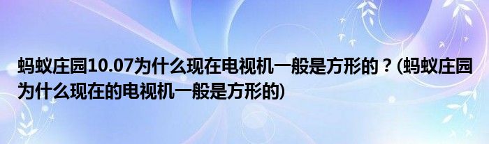 螞蟻莊園10.07為什么現(xiàn)在電視機一般是方形的？(螞蟻莊園為什么現(xiàn)在的電視機一般是方形的)