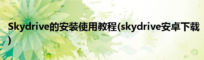 Skydrive的安裝使用教程(skydrive安卓下載)