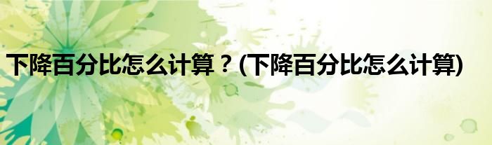 下降百分比怎么計(jì)算？(下降百分比怎么計(jì)算)