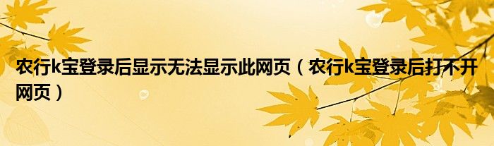 農(nóng)行k寶登錄后顯示無法顯示此網(wǎng)頁（農(nóng)行k寶登錄后打不開網(wǎng)頁）