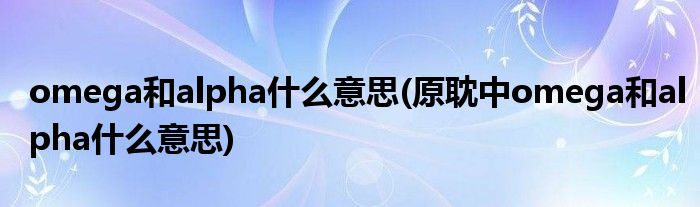 omega和alpha什么意思(原耽中omega和alpha什么意思)