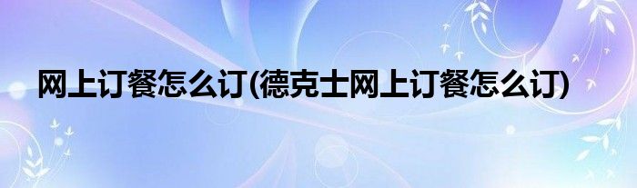 網(wǎng)上訂餐怎么訂(德克士網(wǎng)上訂餐怎么訂)