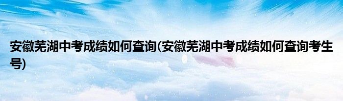 安徽蕪湖中考成績?nèi)绾尾樵?安徽蕪湖中考成績?nèi)绾尾樵兛忌?