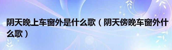 陰天晚上車窗外是什么歌（陰天傍晚車窗外什么歌）