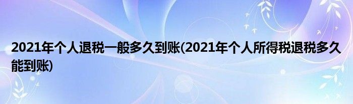 2021年個(gè)人退稅一般多久到賬(2021年個(gè)人所得稅退稅多久能到賬)