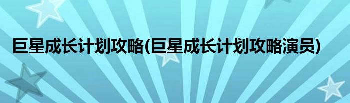 巨星成長計(jì)劃攻略(巨星成長計(jì)劃攻略演員)