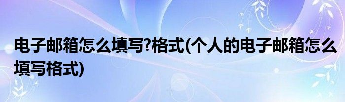 電子郵箱怎么填寫?格式(個人的電子郵箱怎么填寫格式)