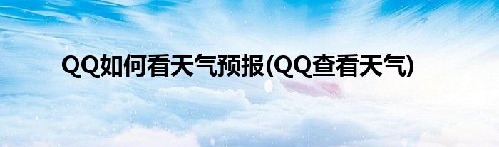 QQ如何看天氣預報(QQ查看天氣)