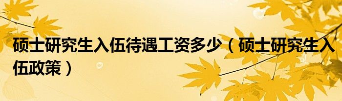 碩士研究生入伍待遇工資多少（碩士研究生入伍政策）