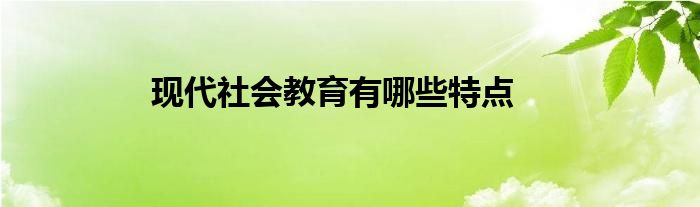 現(xiàn)代社會教育有哪些特點(diǎn)