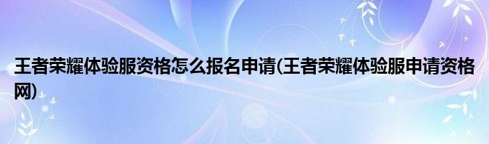 王者榮耀體驗(yàn)服資格怎么報(bào)名申請(qǐng)(王者榮耀體驗(yàn)服申請(qǐng)資格網(wǎng))