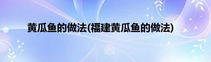 黃瓜魚的做法(福建黃瓜魚的做法)