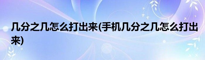 幾分之幾怎么打出來(lái)(手機(jī)幾分之幾怎么打出來(lái))