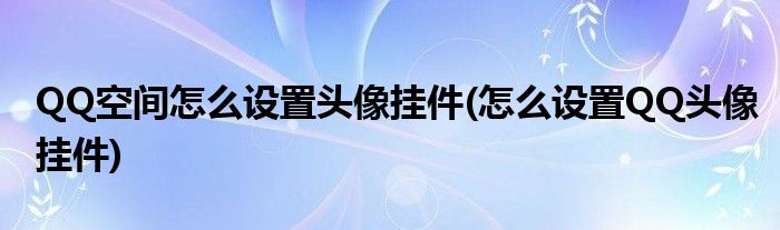 QQ空間怎么設(shè)置頭像掛件(怎么設(shè)置QQ頭像掛件)