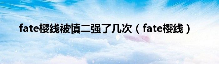 fate櫻線被慎二強(qiáng)了幾次（fate櫻線）