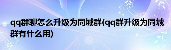 qq群聊怎么升級(jí)為同城群(qq群升級(jí)為同城群有什么用)