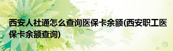 西安人社通怎么查詢醫(yī)?？ㄓ囝~(西安職工醫(yī)保卡余額查詢)