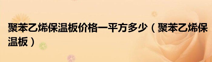 聚苯乙烯保溫板價(jià)格一平方多少（聚苯乙烯保溫板）