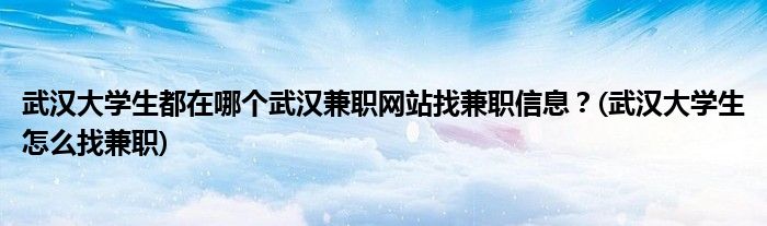 武漢大學(xué)生都在哪個(gè)武漢兼職網(wǎng)站找兼職信息？(武漢大學(xué)生怎么找兼職)