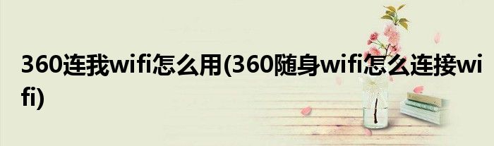 360連我wifi怎么用(360隨身wifi怎么連接wifi)