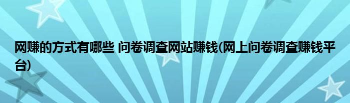 網(wǎng)賺的方式有哪些 問卷調(diào)查網(wǎng)站賺錢(網(wǎng)上問卷調(diào)查賺錢平臺(tái))