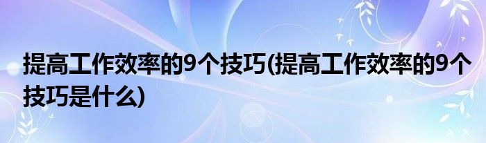 提高工作效率的9個(gè)技巧(提高工作效率的9個(gè)技巧是什么)