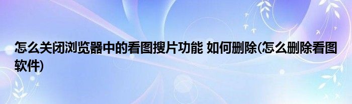 怎么關閉瀏覽器中的看圖搜片功能 如何刪除(怎么刪除看圖軟件)