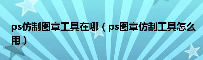 ps仿制圖章工具在哪（ps圖章仿制工具怎么用）