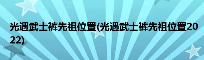 光遇武士褲先祖位置(光遇武士褲先祖位置2022)