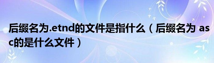 后綴名為.etnd的文件是指什么（后綴名為 asc的是什么文件）