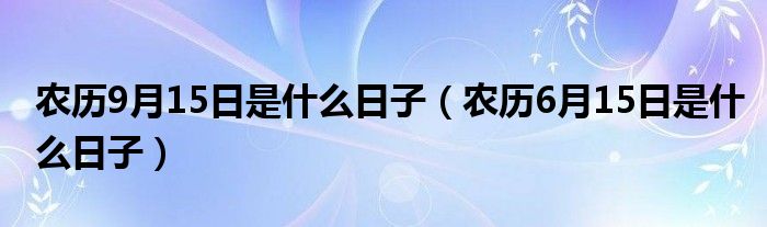 農(nóng)歷9月15日是什么日子（農(nóng)歷6月15日是什么日子）