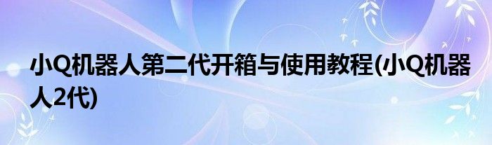 小Q機(jī)器人第二代開箱與使用教程(小Q機(jī)器人2代)