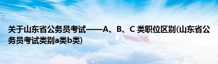 關(guān)于山東省公務(wù)員考試——A、B、C 類職位區(qū)別(山東省公務(wù)員考試類別a類b類)