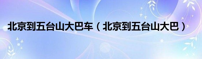 北京到五臺山大巴車（北京到五臺山大巴）