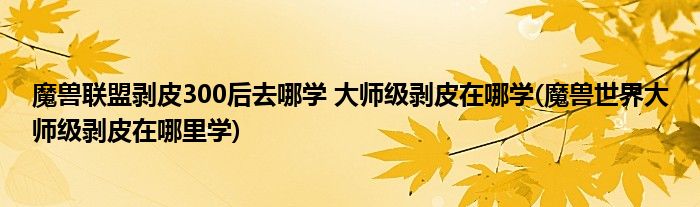 魔獸聯(lián)盟剝皮300后去哪學(xué) 大師級(jí)剝皮在哪學(xué)(魔獸世界大師級(jí)剝皮在哪里學(xué))