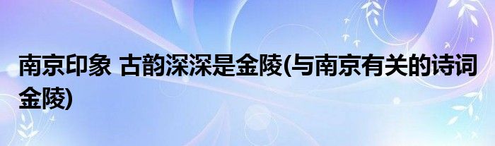 南京印象 古韻深深是金陵(與南京有關(guān)的詩詞 金陵)