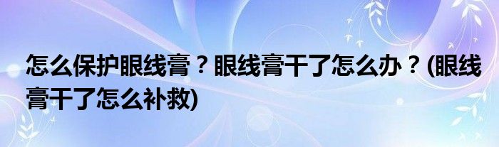 怎么保護眼線膏？眼線膏干了怎么辦？(眼線膏干了怎么補救)