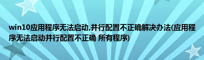 win10應(yīng)用程序無法啟動,并行配置不正確解決辦法(應(yīng)用程序無法啟動并行配置不正確 所有程序)